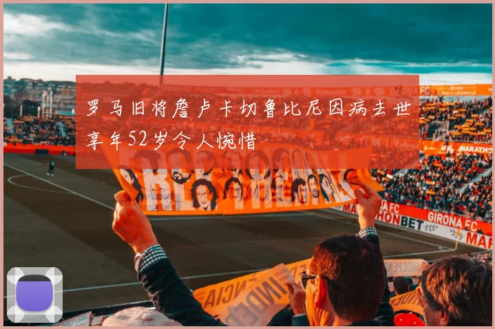 罗马旧将詹卢卡切鲁比尼因病去世享年52岁令人惋惜