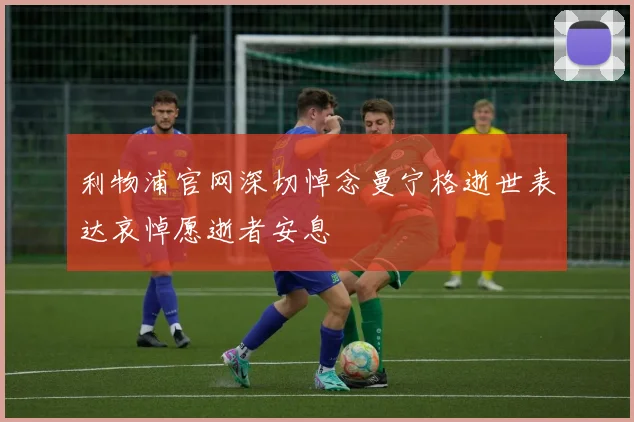利物浦官网深切悼念曼宁格逝世表达哀悼愿逝者安息