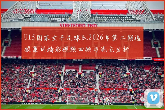 U15国家女子足球队2026年第二期选拔集训精彩视频回顾与亮点分析