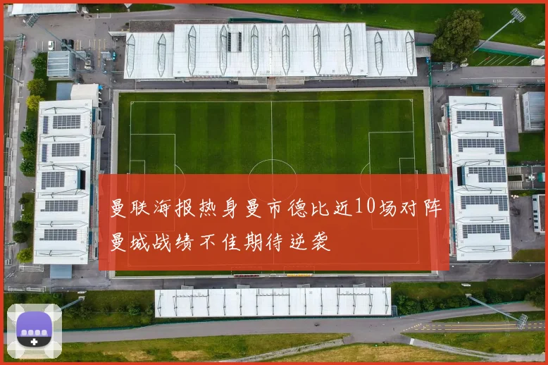 曼联海报热身曼市德比近10场对阵曼城战绩不佳期待逆袭