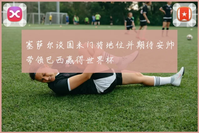 塞萨尔谈国米门将地位并期待安帅带领巴西赢得世界杯