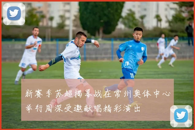 新赛季苏超揭幕战在常州奥体中心举行周深受邀献唱精彩演出