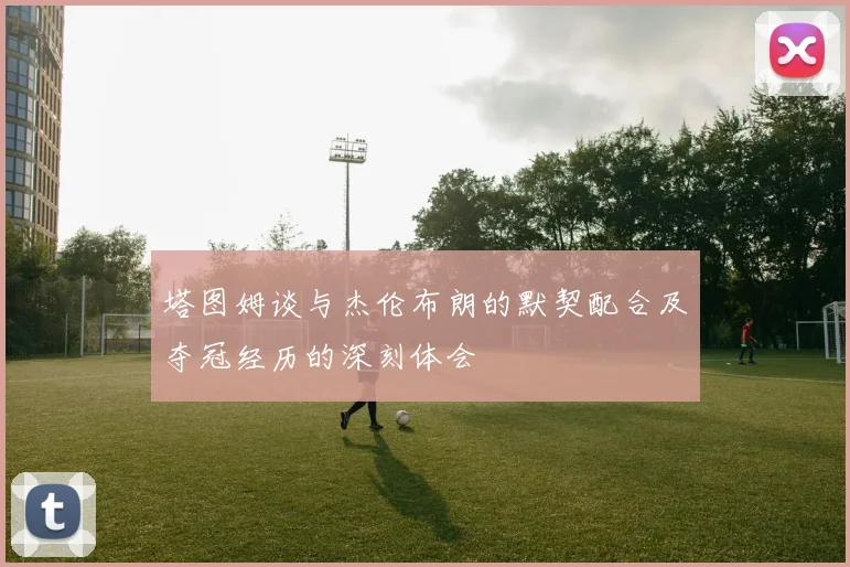 塔图姆谈与杰伦布朗的默契配合及夺冠经历的深刻体会