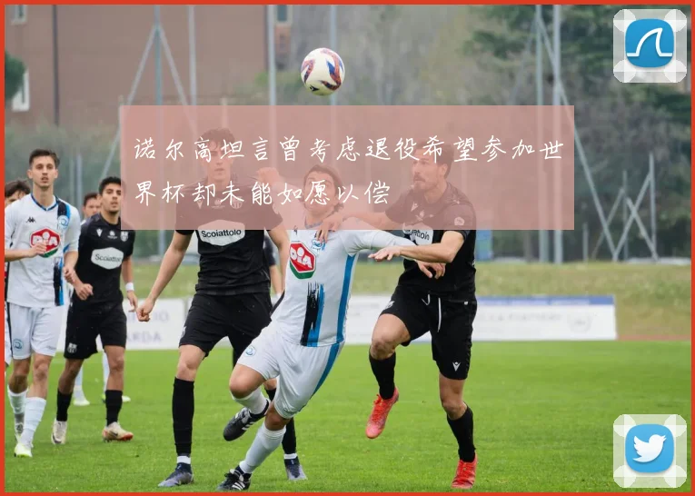 诺尔高坦言曾考虑退役希望参加世界杯却未能如愿以偿