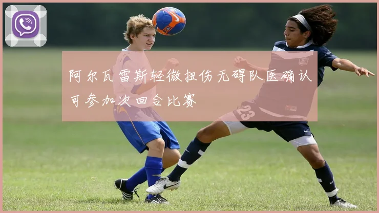 阿尔瓦雷斯轻微扭伤无碍队医确认可参加次回合比赛