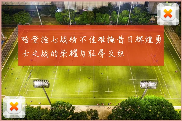 哈登抢七战绩不佳难掩昔日辉煌勇士之战的荣耀与耻辱交织