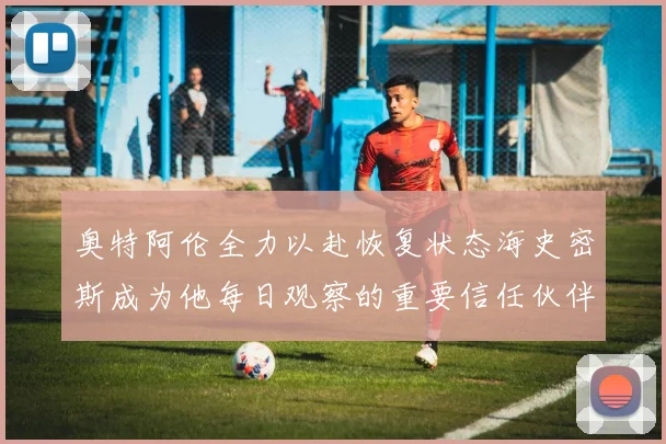 奥特阿伦全力以赴恢复状态海史密斯成为他每日观察的重要信任伙伴