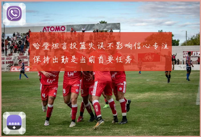 哈登坦言投篮失误不影响信心专注保持出勤是当前首要任务