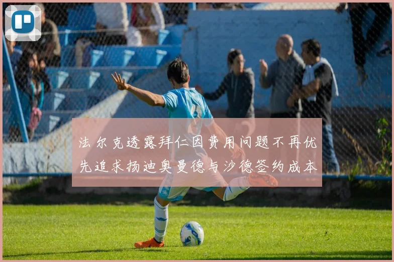 法尔克透露拜仁因费用问题不再优先追求扬迪奥曼德与沙德签约成本高昂