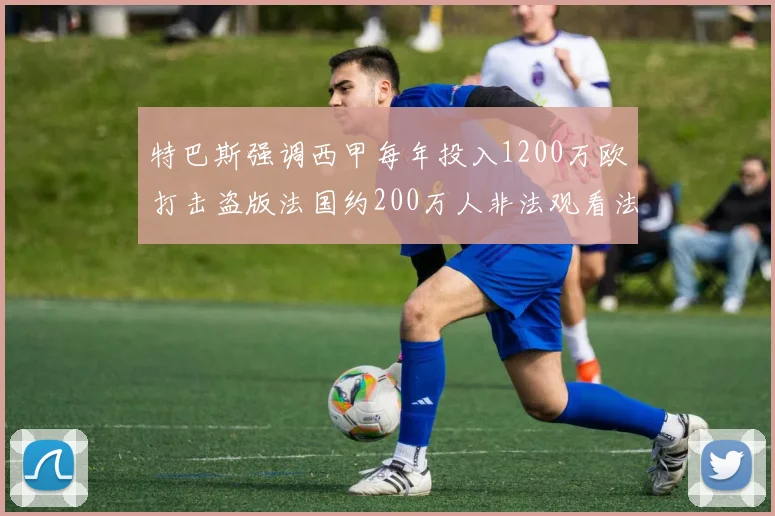 特巴斯强调西甲每年投入1200万欧打击盗版法国约200万人非法观看法甲