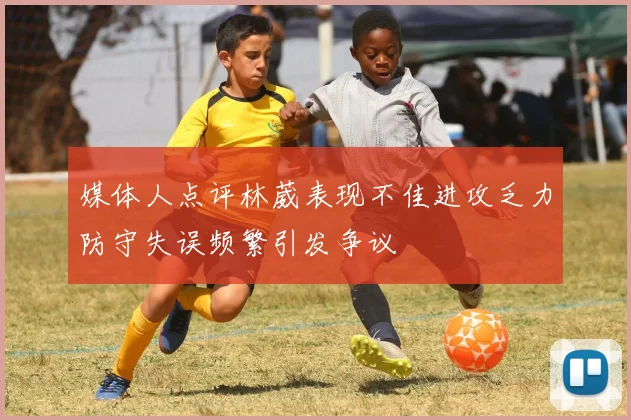 媒体人点评林葳表现不佳进攻乏力防守失误频繁引发争议