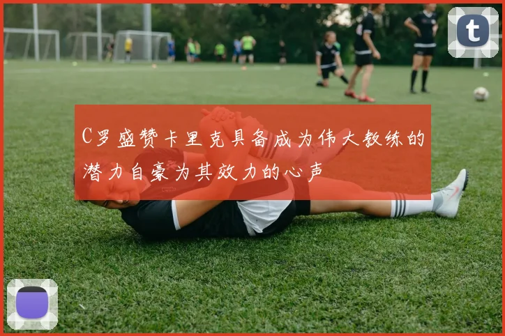 C罗盛赞卡里克具备成为伟大教练的潜力自豪为其效力的心声