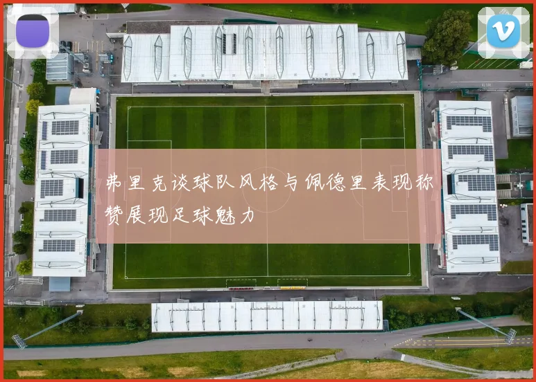 弗里克谈球队风格与佩德里表现称赞展现足球魅力
