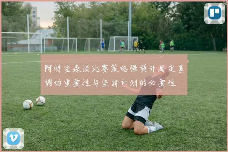 阿特金森谈比赛策略强调开局定基调的重要性与坚持计划的必要性