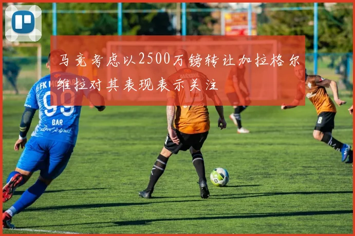 马竞考虑以2500万镑转让加拉格尔维拉对其表现表示关注