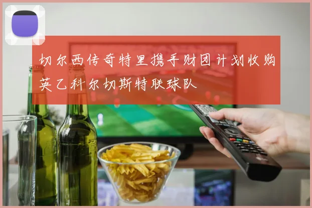 切尔西传奇特里携手财团计划收购英乙科尔切斯特联球队