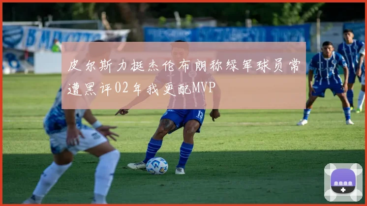 皮尔斯力挺杰伦布朗称绿军球员常遭黑评02年我更配MVP