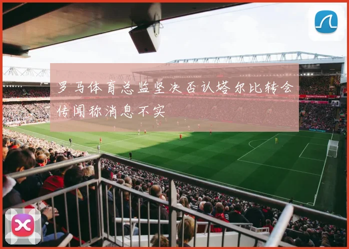 罗马体育总监坚决否认塔尔比转会传闻称消息不实