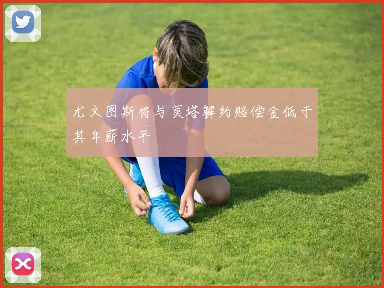尤文图斯将与莫塔解约赔偿金低于其年薪水平