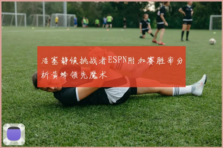活塞静候挑战者ESPN附加赛胜率分析黄蜂领先魔术