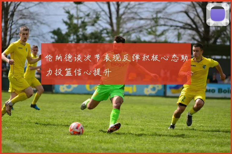 伦纳德谈次节表现反弹积极心态助力投篮信心提升