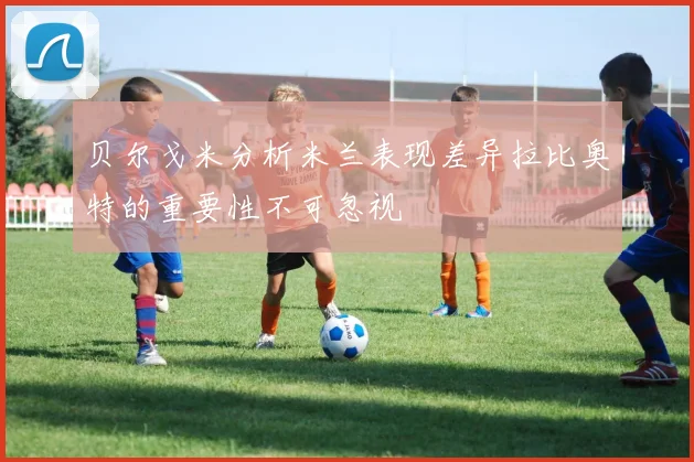 贝尔戈米分析米兰表现差异拉比奥特的重要性不可忽视