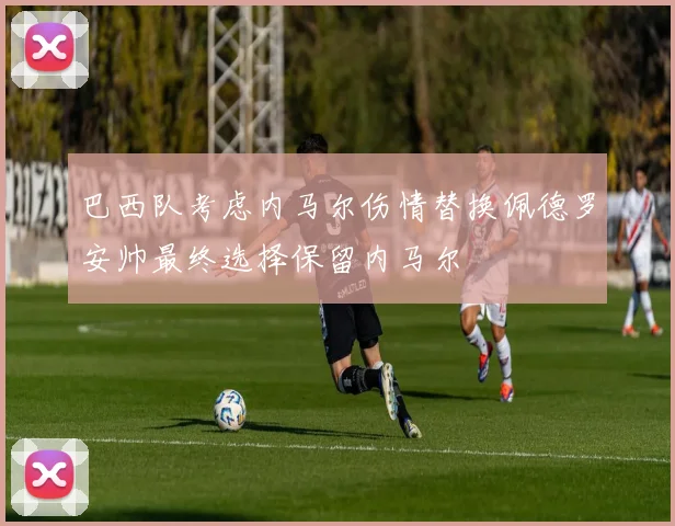 巴西队考虑内马尔伤情替换佩德罗安帅最终选择保留内马尔