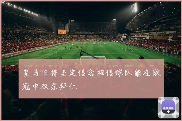 皇马旧将坚定信念相信球队能在欧冠中双杀拜仁