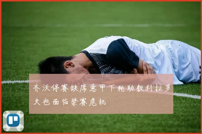 齐沃停赛缺席意甲下轮助教科拉罗夫也面临禁赛危机