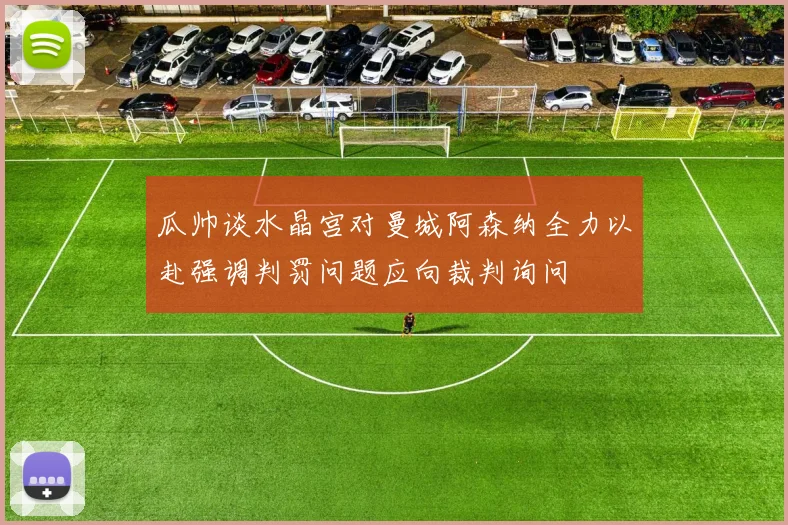瓜帅谈水晶宫对曼城阿森纳全力以赴强调判罚问题应向裁判询问