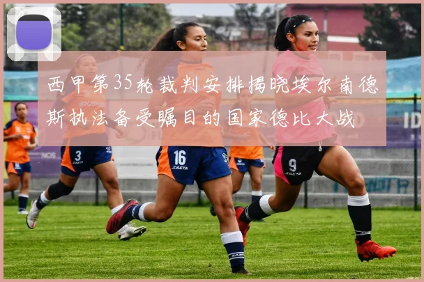 西甲第35轮裁判安排揭晓埃尔南德斯执法备受瞩目的国家德比大战