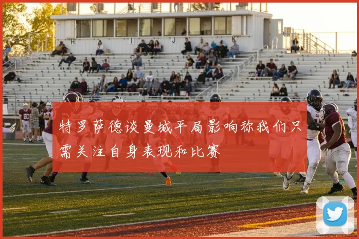 特罗萨德谈曼城平局影响称我们只需关注自身表现和比赛