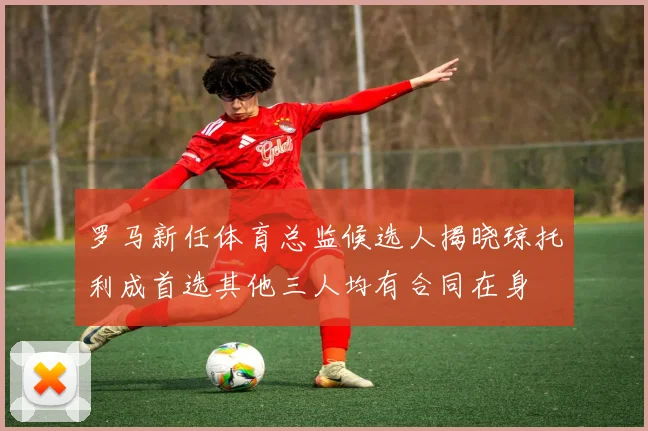 罗马新任体育总监候选人揭晓琼托利成首选其他三人均有合同在身