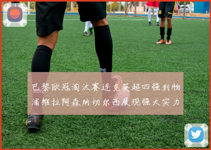 巴黎欧冠淘汰赛连克英超四强利物浦维拉阿森纳切尔西展现强大实力