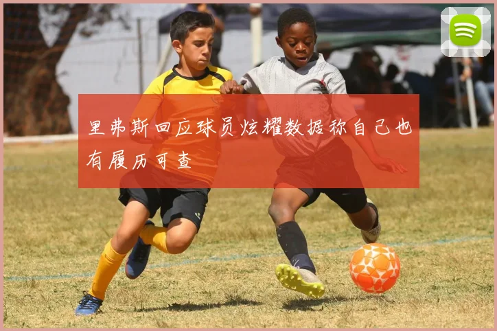 里弗斯回应球员炫耀数据称自己也有履历可查