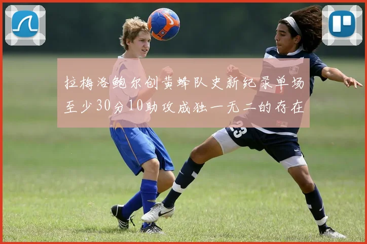 拉梅洛鲍尔创黄蜂队史新纪录单场至少30分10助攻成独一无二的存在